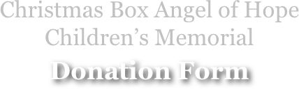 Christmas Box Angel of Hope
Children’s Memorial
Donation Form